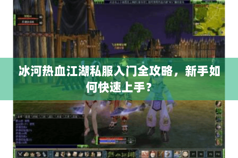 冰河热血江湖私服入门全攻略，新手如何快速上手？