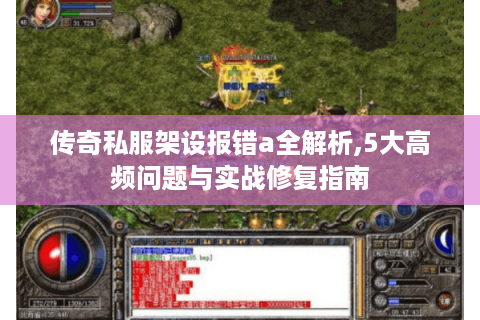 传奇私服架设报错a全解析,5大高频问题与实战修复指南