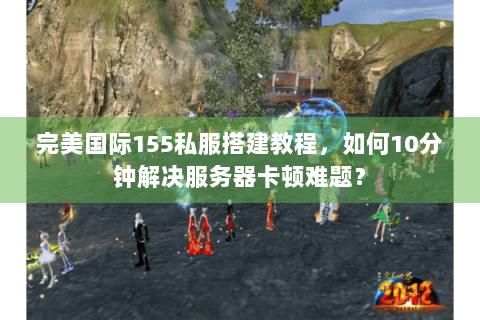 完美国际155私服搭建教程，如何10分钟解决服务器卡顿难题？