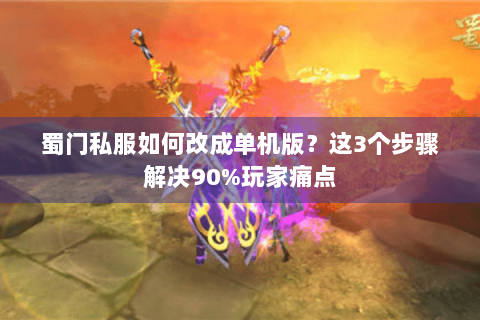 蜀门私服如何改成单机版？这3个步骤解决90%玩家痛点