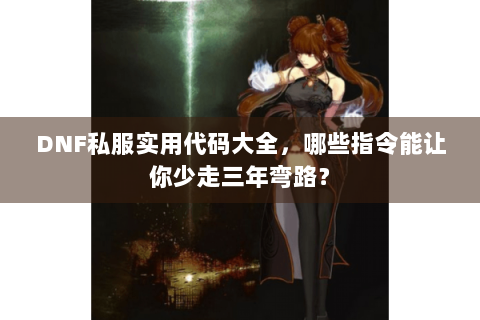 DNF私服实用代码大全，哪些指令能让你少走三年弯路？