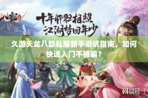 久游天龙八部私服新手避坑指南，如何快速入门不被骗？