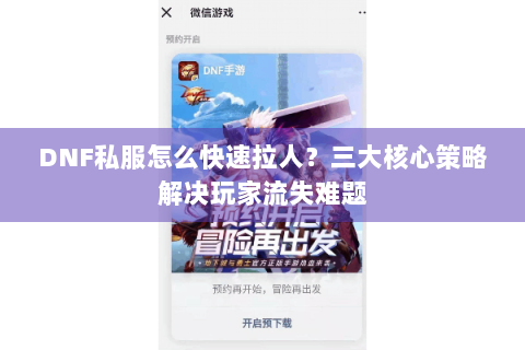 DNF私服怎么快速拉人？三大核心策略解决玩家流失难题