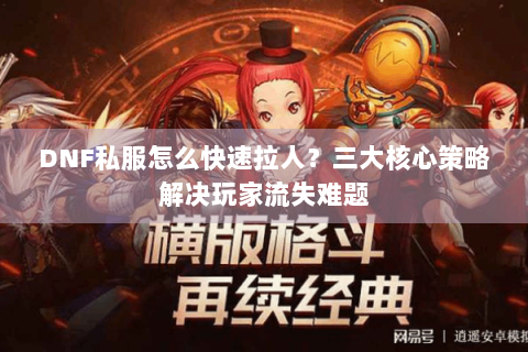 DNF私服怎么快速拉人？三大核心策略解决玩家流失难题