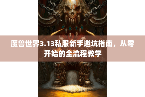 魔兽世界3.13私服新手避坑指南，从零开始的全流程教学