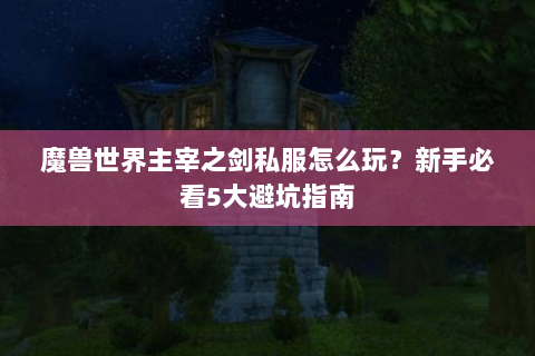 魔兽世界主宰之剑私服怎么玩？新手必看5大避坑指南