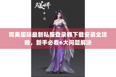 完美国际最新私服登录器下载安装全攻略，新手必看6大问题解决