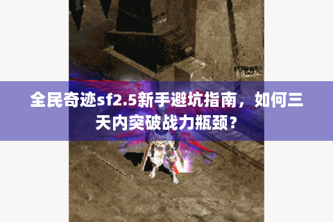 全民奇迹sf2.5新手避坑指南，如何三天内突破战力瓶颈？