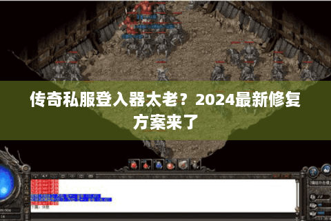 传奇私服登入器太老？2024最新修复方案来了