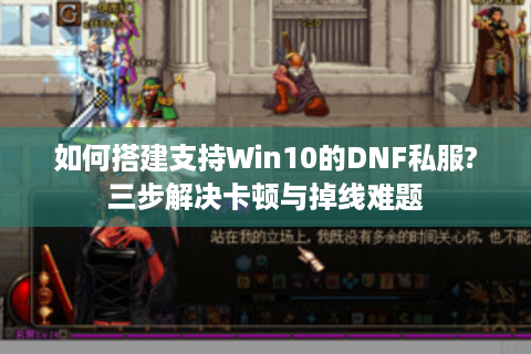 如何搭建支持Win10的DNF私服?三步解决卡顿与掉线难题