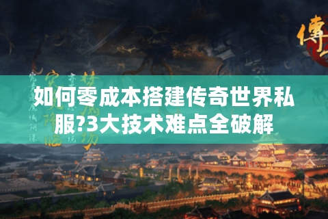 如何零成本搭建传奇世界私服?3大技术难点全破解