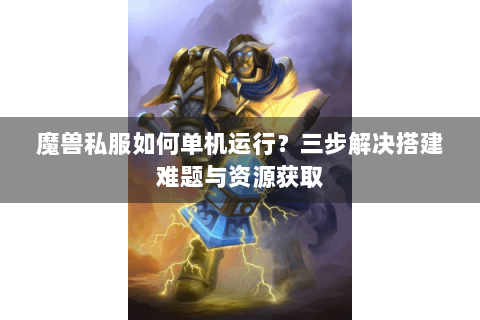 魔兽私服如何单机运行？三步解决搭建难题与资源获取