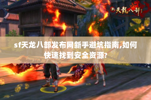 sf天龙八部发布网新手避坑指南,如何快速找到安全资源?