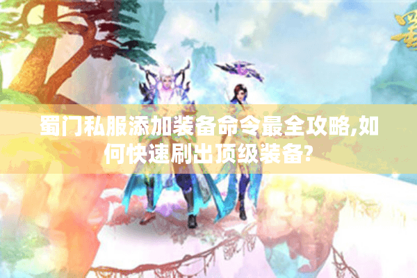 蜀门私服添加装备命令最全攻略,如何快速刷出顶级装备?