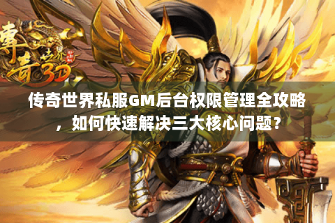 传奇世界私服GM后台权限管理全攻略，如何快速解决三大核心问题？