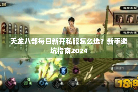 天龙八部每日新开私服怎么选？新手避坑指南2024