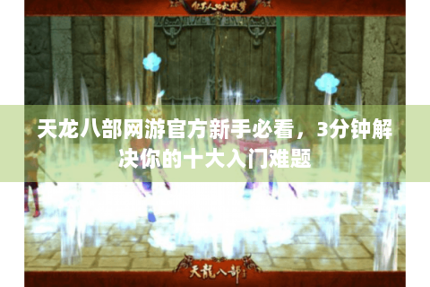 天龙八部网游官方新手必看，3分钟解决你的十大入门难题