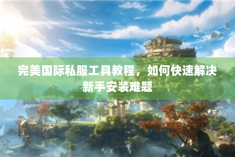 完美国际私服工具教程，如何快速解决新手安装难题