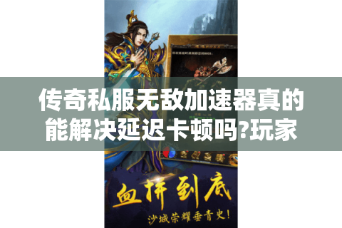 传奇私服无敌加速器真的能解决延迟卡顿吗?玩家实测报告