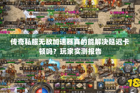 传奇私服无敌加速器真的能解决延迟卡顿吗？玩家实测报告