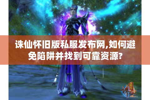 诛仙怀旧版私服发布网,如何避免陷阱并找到可靠资源?