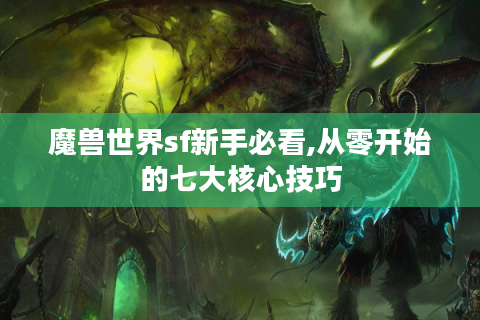 魔兽世界sf新手必看,从零开始的七大核心技巧