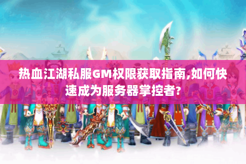 热血江湖私服GM权限获取指南,如何快速成为服务器掌控者?
