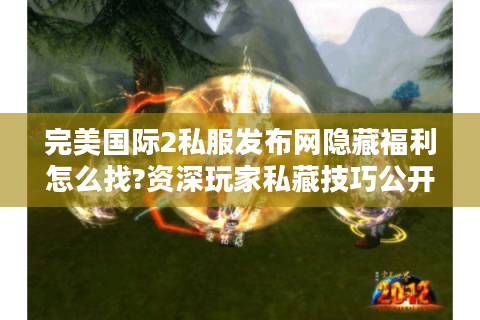 完美国际2私服发布网隐藏福利怎么找?资深玩家私藏技巧公开