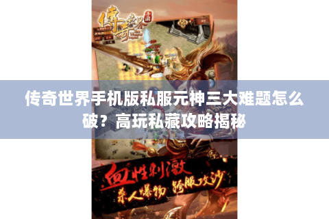 传奇世界手机版私服元神三大难题怎么破？高玩私藏攻略揭秘