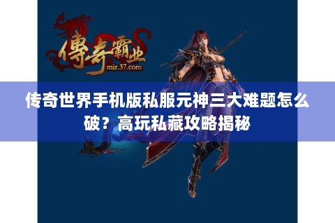 传奇世界手机版私服元神三大难题怎么破？高玩私藏攻略揭秘