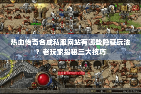热血传奇合成私服网站有哪些隐藏玩法？老玩家揭秘三大技巧