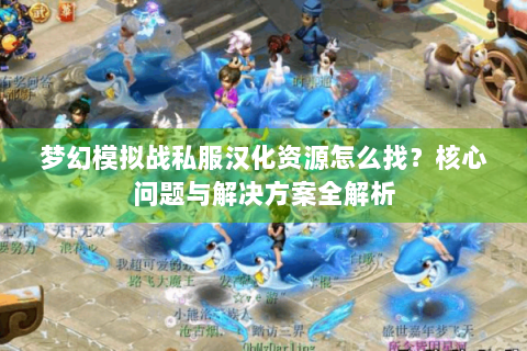 梦幻模拟战私服汉化资源怎么找？核心问题与解决方案全解析