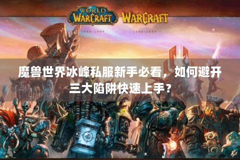 魔兽世界冰峰私服新手必看，如何避开三大陷阱快速上手？