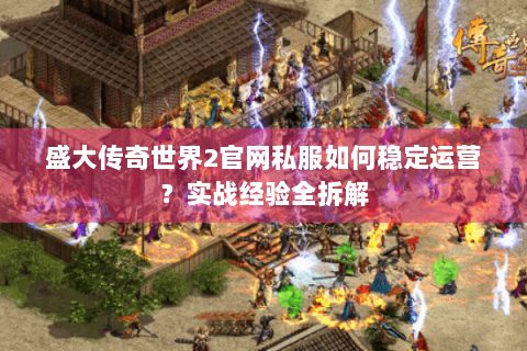 盛大传奇世界2官网私服如何稳定运营？实战经验全拆解
