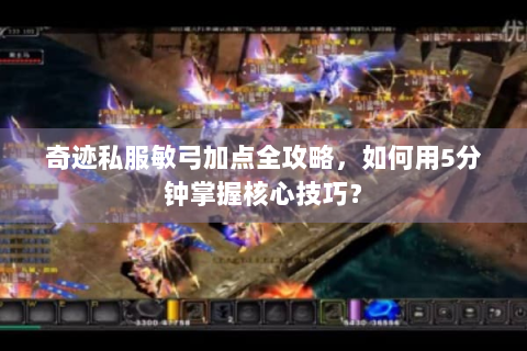 奇迹私服敏弓加点全攻略，如何用5分钟掌握核心技巧？
