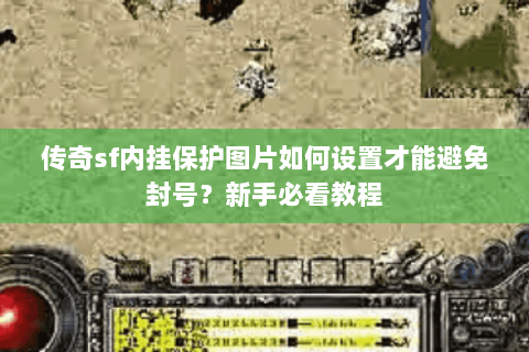传奇sf内挂保护图片如何设置才能避免封号？新手必看教程
