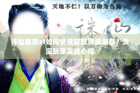 诛仙最新sf如何快速获取顶级装备？资深玩家实战心得