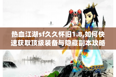 热血江湖sf久久怀旧1.8,如何快速获取顶级装备与隐藏副本攻略?