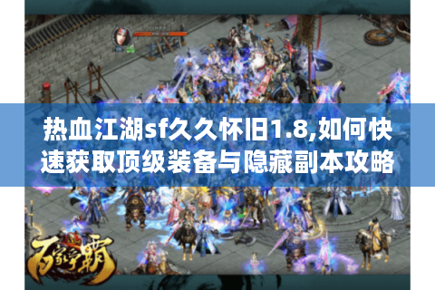 热血江湖sf久久怀旧1.8,如何快速获取顶级装备与隐藏副本攻略?