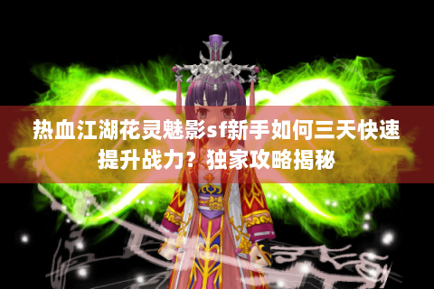 热血江湖花灵魅影sf新手如何三天快速提升战力？独家攻略揭秘