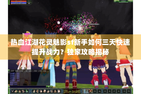 热血江湖花灵魅影sf新手如何三天快速提升战力？独家攻略揭秘
