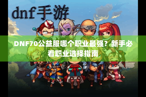 DNF70公益服哪个职业最强？新手必看职业选择指南