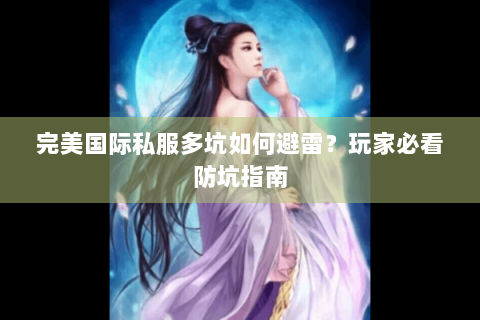 完美国际私服多坑如何避雷？玩家必看防坑指南