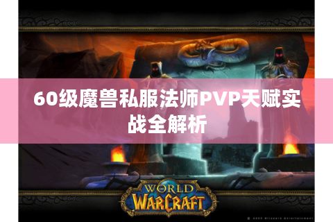 60级魔兽私服法师PVP天赋实战全解析