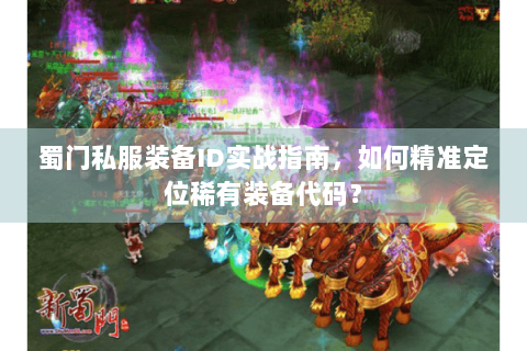 蜀门私服装备ID实战指南，如何精准定位稀有装备代码？