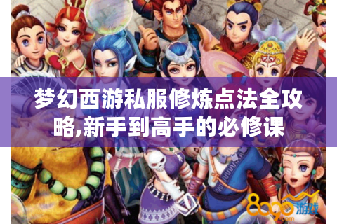梦幻西游私服修炼点法全攻略,新手到高手的必修课