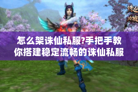 怎么架诛仙私服?手把手教你搭建稳定流畅的诛仙私服