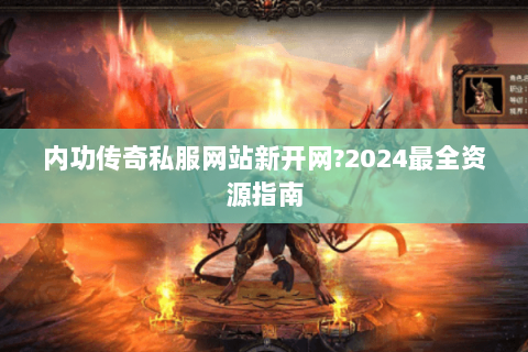 内功传奇私服网站新开网?2024最全资源指南