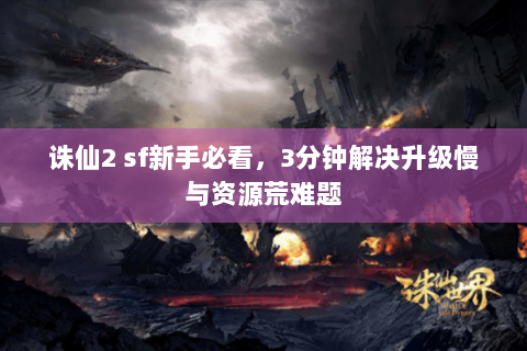 诛仙2 sf新手必看，3分钟解决升级慢与资源荒难题