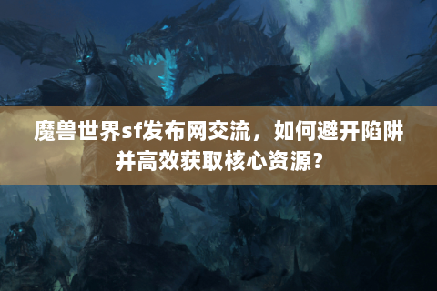 魔兽世界sf发布网交流，如何避开陷阱并高效获取核心资源？